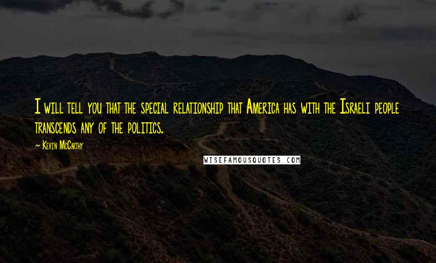 Kevin McCarthy Quotes: I will tell you that the special relationship that America has with the Israeli people transcends any of the politics.