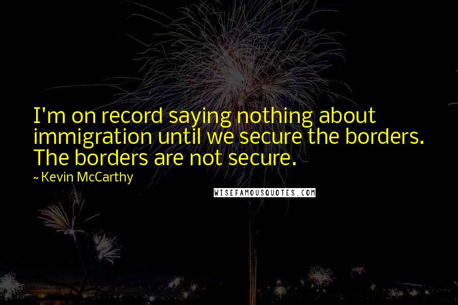 Kevin McCarthy Quotes: I'm on record saying nothing about immigration until we secure the borders. The borders are not secure.