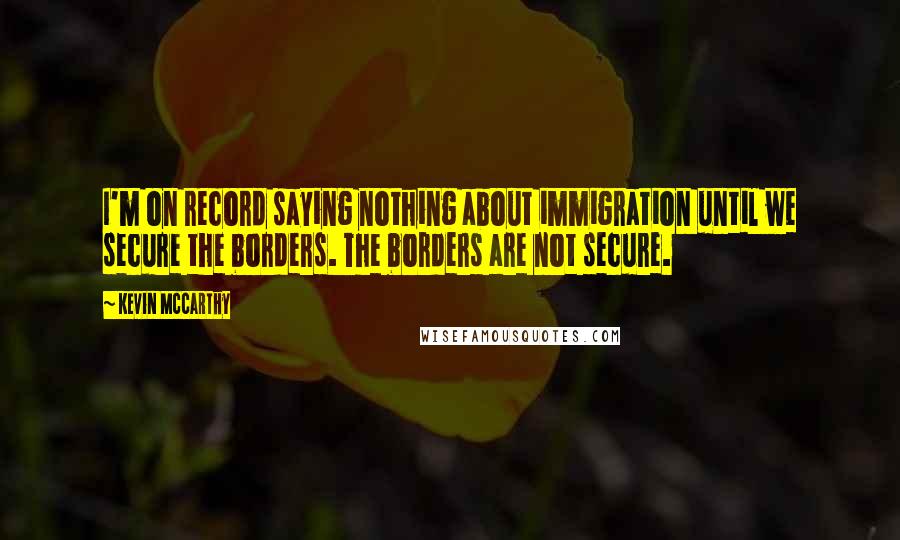 Kevin McCarthy Quotes: I'm on record saying nothing about immigration until we secure the borders. The borders are not secure.