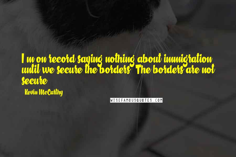 Kevin McCarthy Quotes: I'm on record saying nothing about immigration until we secure the borders. The borders are not secure.
