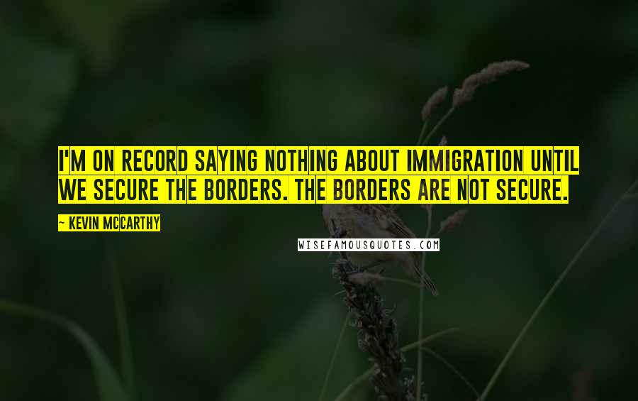 Kevin McCarthy Quotes: I'm on record saying nothing about immigration until we secure the borders. The borders are not secure.