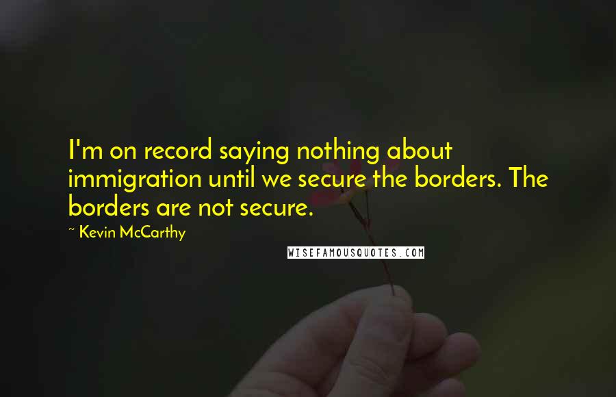 Kevin McCarthy Quotes: I'm on record saying nothing about immigration until we secure the borders. The borders are not secure.