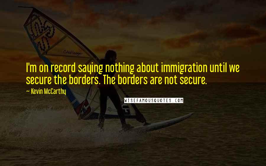 Kevin McCarthy Quotes: I'm on record saying nothing about immigration until we secure the borders. The borders are not secure.