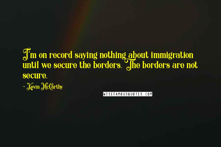 Kevin McCarthy Quotes: I'm on record saying nothing about immigration until we secure the borders. The borders are not secure.