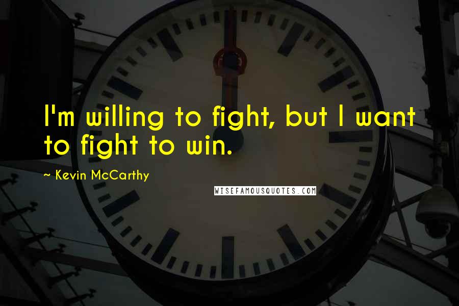 Kevin McCarthy Quotes: I'm willing to fight, but I want to fight to win.