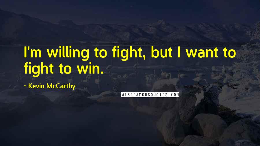Kevin McCarthy Quotes: I'm willing to fight, but I want to fight to win.