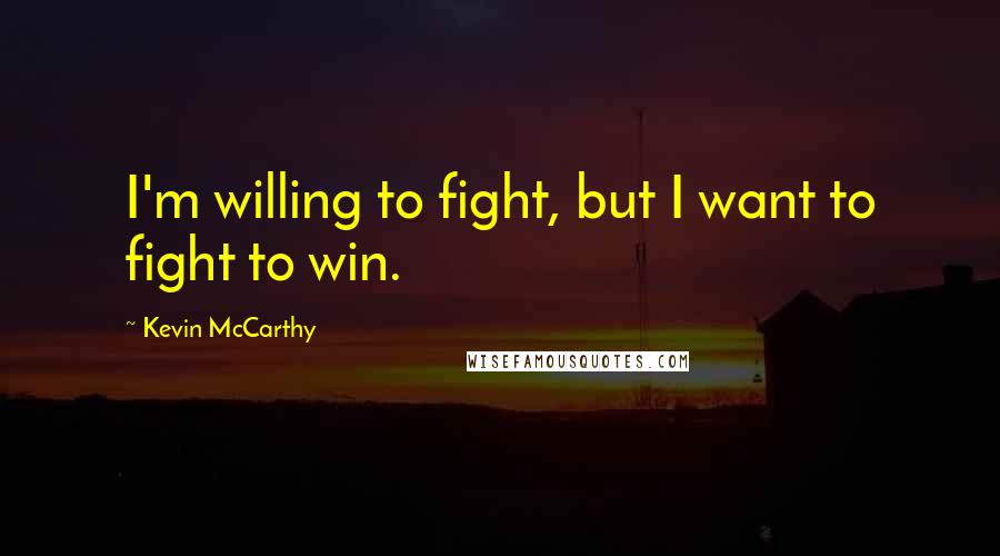 Kevin McCarthy Quotes: I'm willing to fight, but I want to fight to win.