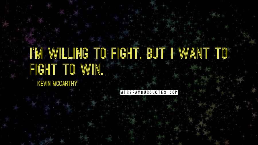 Kevin McCarthy Quotes: I'm willing to fight, but I want to fight to win.