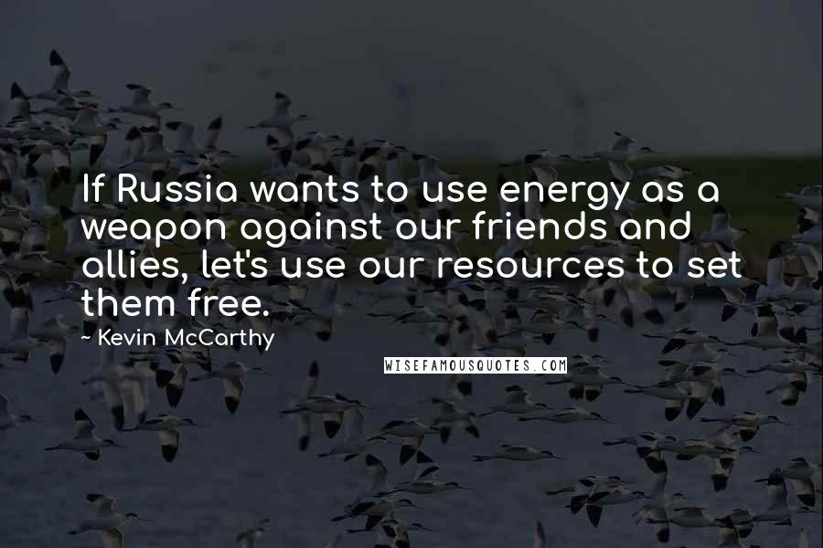 Kevin McCarthy Quotes: If Russia wants to use energy as a weapon against our friends and allies, let's use our resources to set them free.
