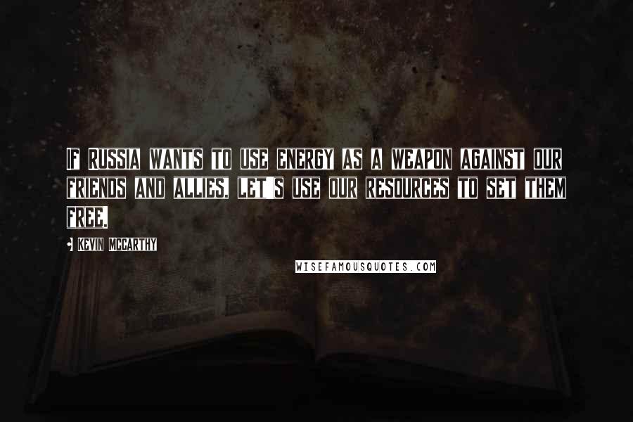 Kevin McCarthy Quotes: If Russia wants to use energy as a weapon against our friends and allies, let's use our resources to set them free.