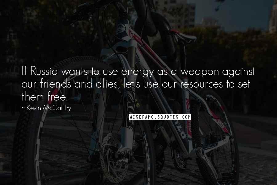 Kevin McCarthy Quotes: If Russia wants to use energy as a weapon against our friends and allies, let's use our resources to set them free.