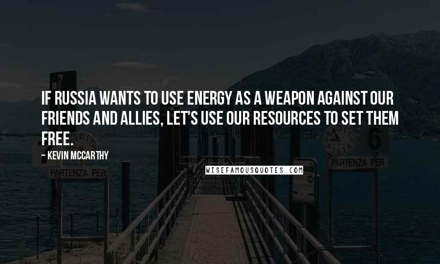 Kevin McCarthy Quotes: If Russia wants to use energy as a weapon against our friends and allies, let's use our resources to set them free.