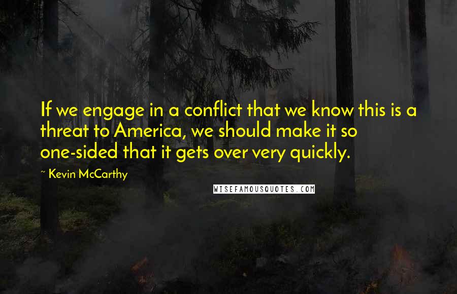 Kevin McCarthy Quotes: If we engage in a conflict that we know this is a threat to America, we should make it so one-sided that it gets over very quickly.