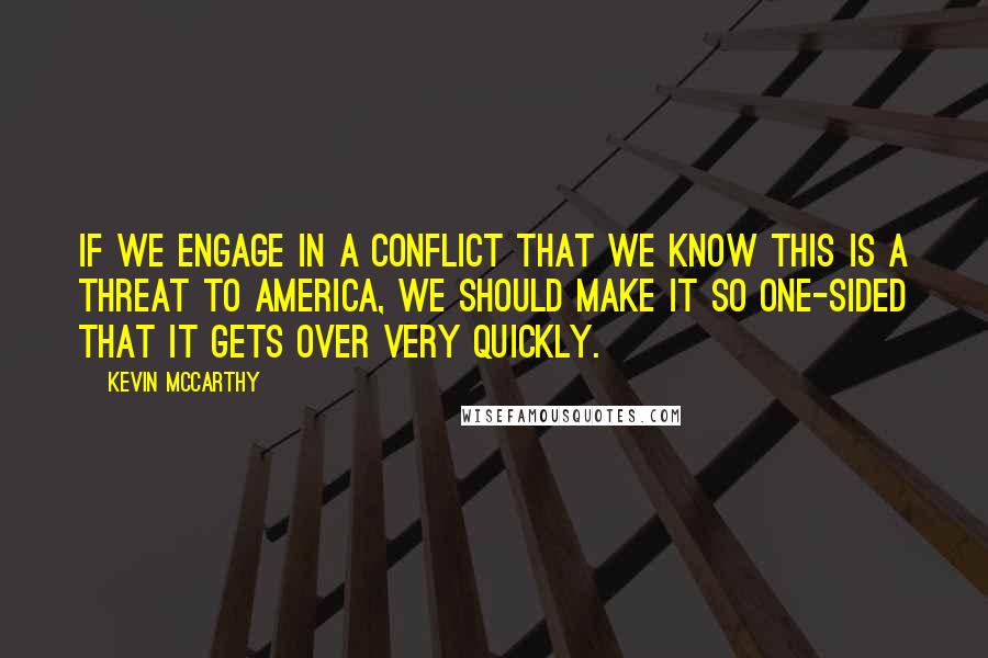 Kevin McCarthy Quotes: If we engage in a conflict that we know this is a threat to America, we should make it so one-sided that it gets over very quickly.