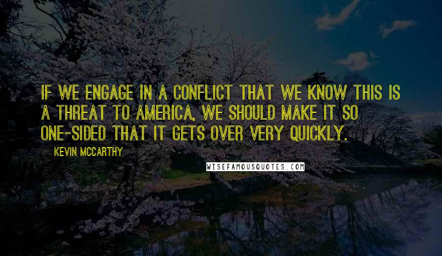 Kevin McCarthy Quotes: If we engage in a conflict that we know this is a threat to America, we should make it so one-sided that it gets over very quickly.