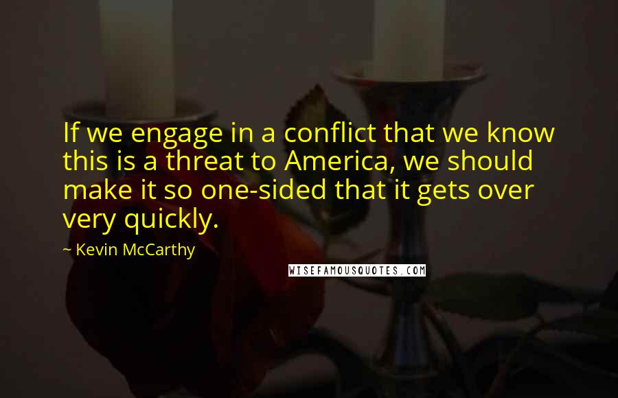 Kevin McCarthy Quotes: If we engage in a conflict that we know this is a threat to America, we should make it so one-sided that it gets over very quickly.