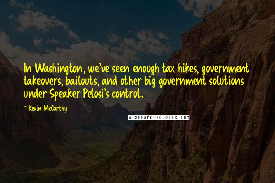 Kevin McCarthy Quotes: In Washington, we've seen enough tax hikes, government takeovers, bailouts, and other big government solutions under Speaker Pelosi's control.