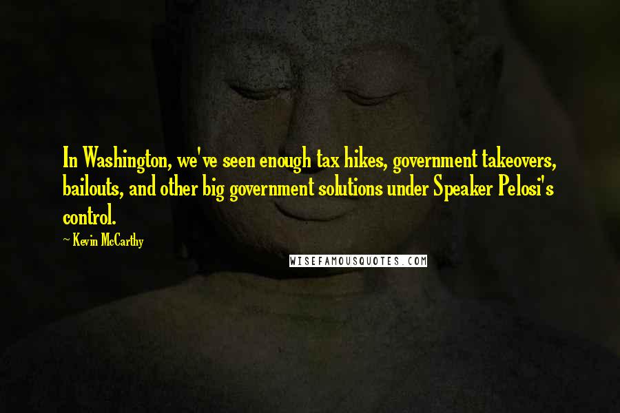 Kevin McCarthy Quotes: In Washington, we've seen enough tax hikes, government takeovers, bailouts, and other big government solutions under Speaker Pelosi's control.