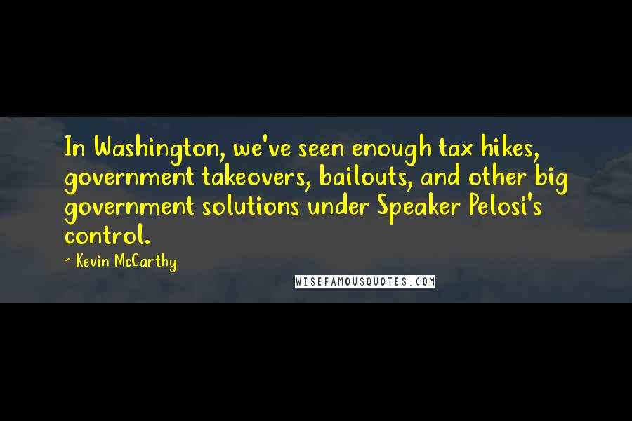 Kevin McCarthy Quotes: In Washington, we've seen enough tax hikes, government takeovers, bailouts, and other big government solutions under Speaker Pelosi's control.