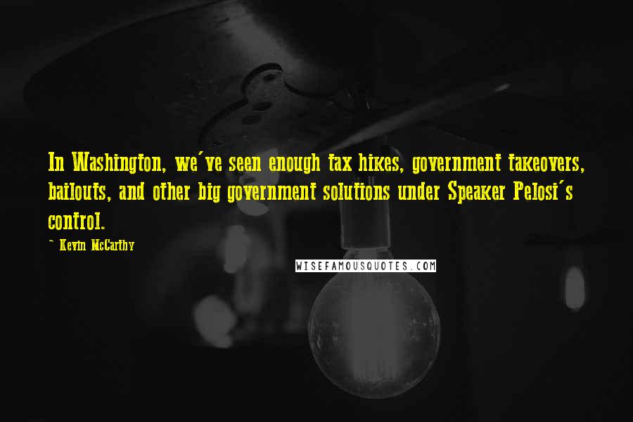 Kevin McCarthy Quotes: In Washington, we've seen enough tax hikes, government takeovers, bailouts, and other big government solutions under Speaker Pelosi's control.