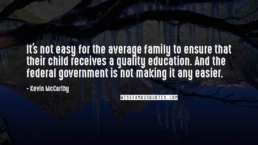 Kevin McCarthy Quotes: It's not easy for the average family to ensure that their child receives a quality education. And the federal government is not making it any easier.