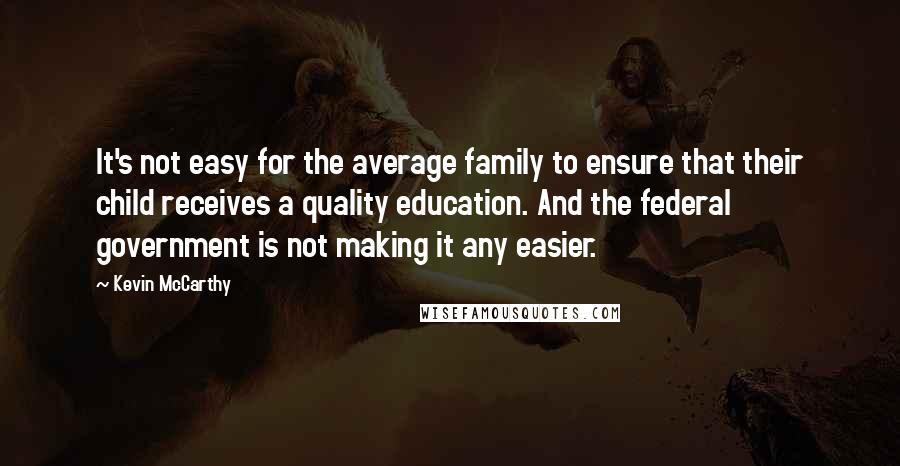 Kevin McCarthy Quotes: It's not easy for the average family to ensure that their child receives a quality education. And the federal government is not making it any easier.