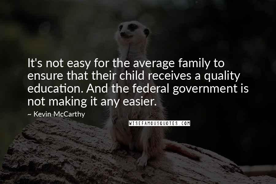 Kevin McCarthy Quotes: It's not easy for the average family to ensure that their child receives a quality education. And the federal government is not making it any easier.