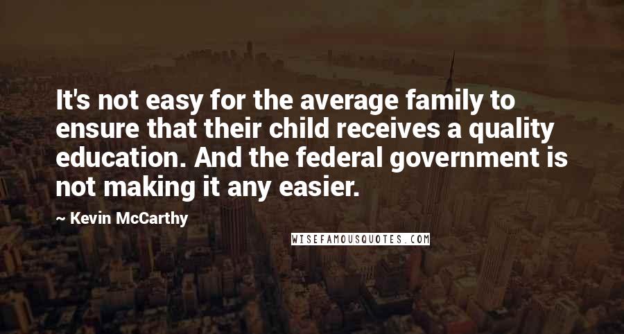 Kevin McCarthy Quotes: It's not easy for the average family to ensure that their child receives a quality education. And the federal government is not making it any easier.