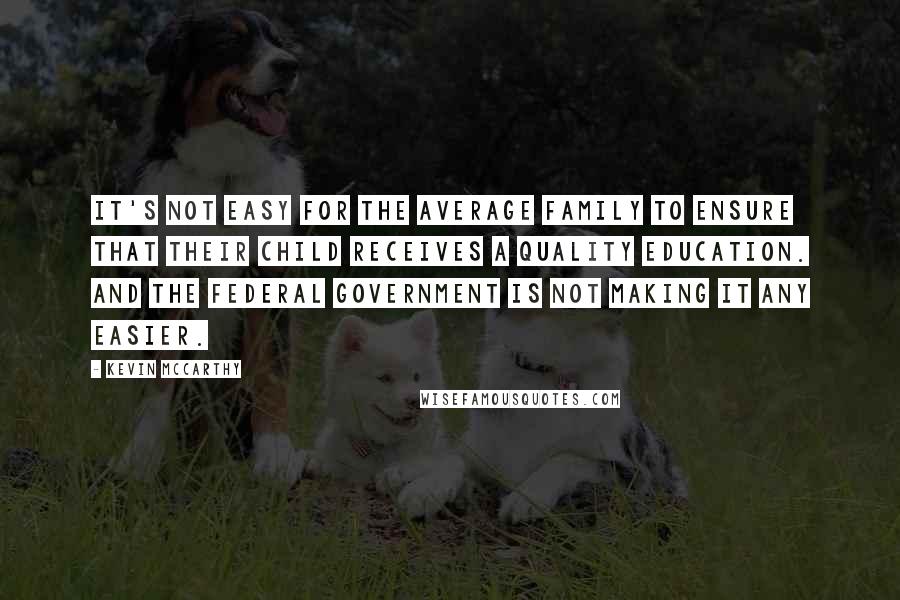 Kevin McCarthy Quotes: It's not easy for the average family to ensure that their child receives a quality education. And the federal government is not making it any easier.