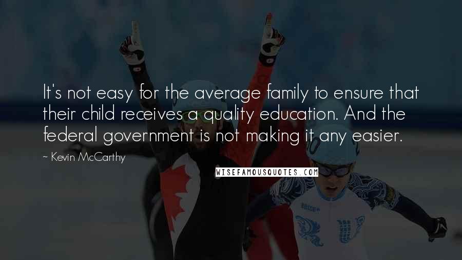 Kevin McCarthy Quotes: It's not easy for the average family to ensure that their child receives a quality education. And the federal government is not making it any easier.