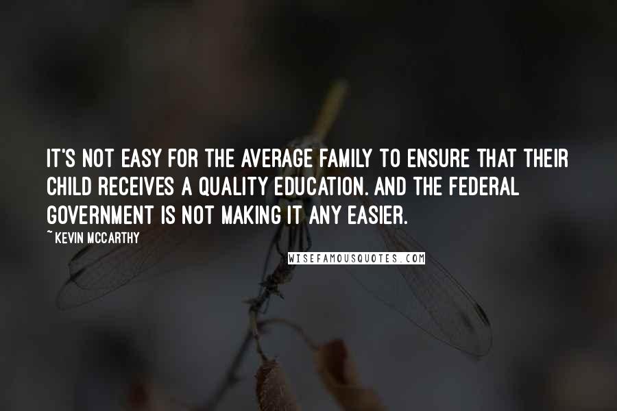 Kevin McCarthy Quotes: It's not easy for the average family to ensure that their child receives a quality education. And the federal government is not making it any easier.