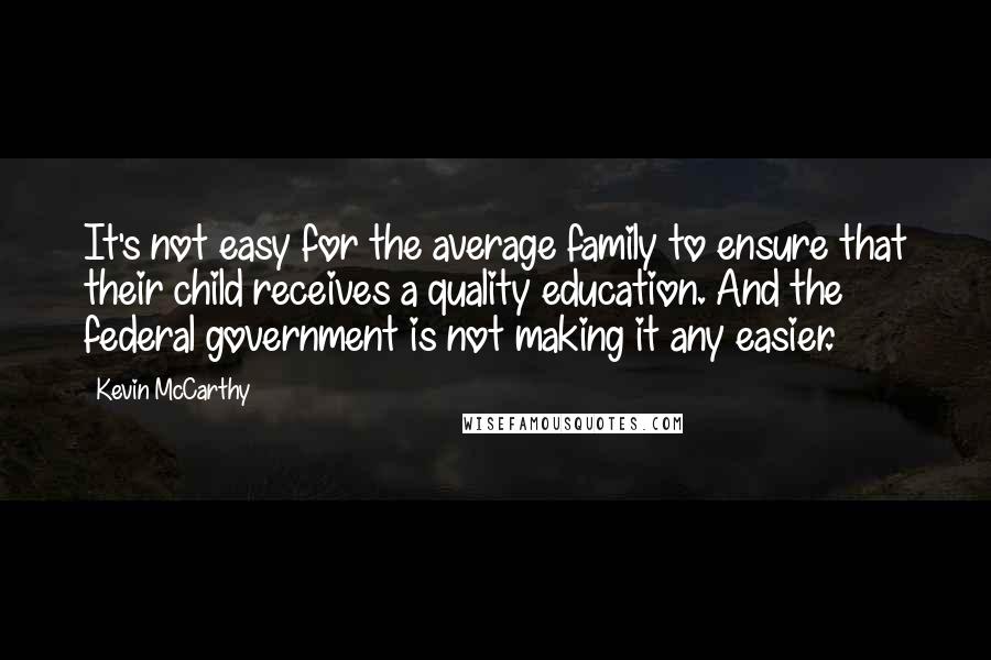 Kevin McCarthy Quotes: It's not easy for the average family to ensure that their child receives a quality education. And the federal government is not making it any easier.