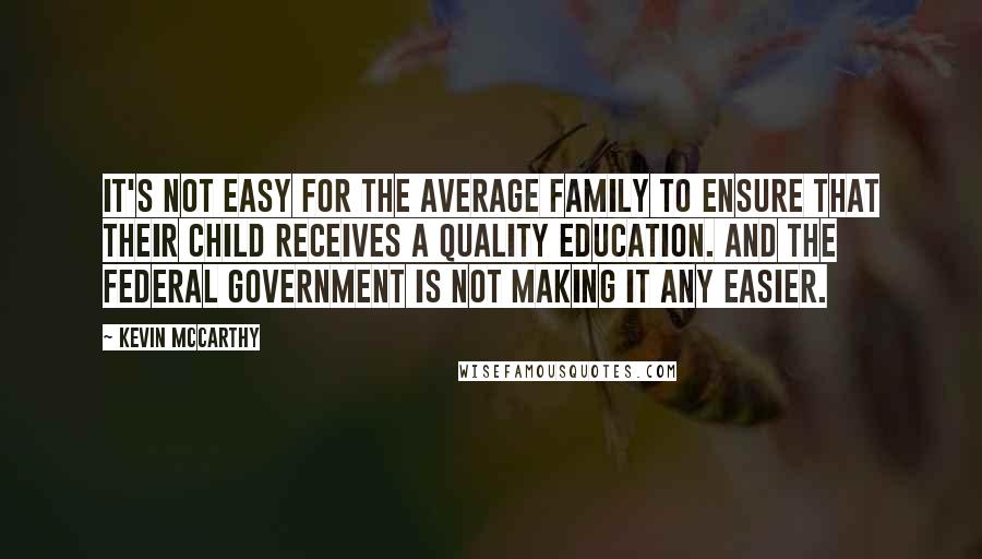 Kevin McCarthy Quotes: It's not easy for the average family to ensure that their child receives a quality education. And the federal government is not making it any easier.