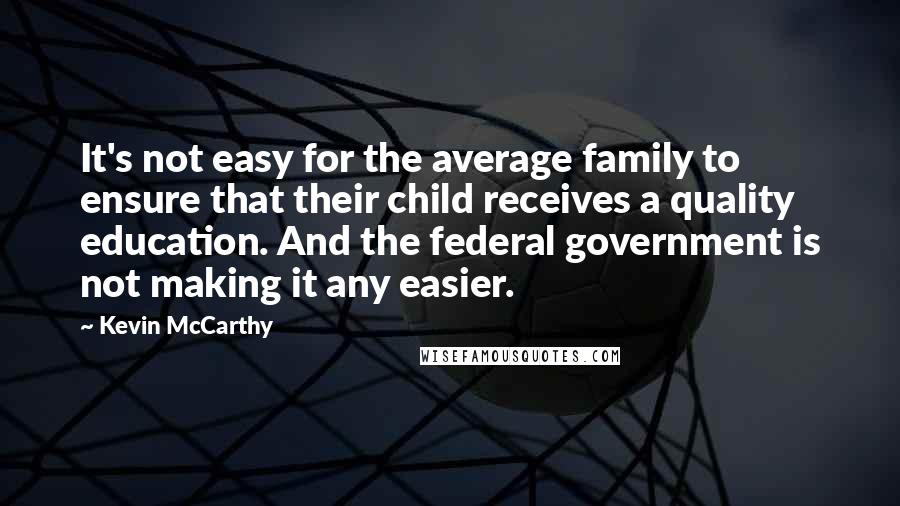 Kevin McCarthy Quotes: It's not easy for the average family to ensure that their child receives a quality education. And the federal government is not making it any easier.