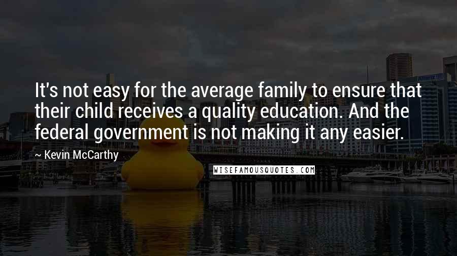 Kevin McCarthy Quotes: It's not easy for the average family to ensure that their child receives a quality education. And the federal government is not making it any easier.