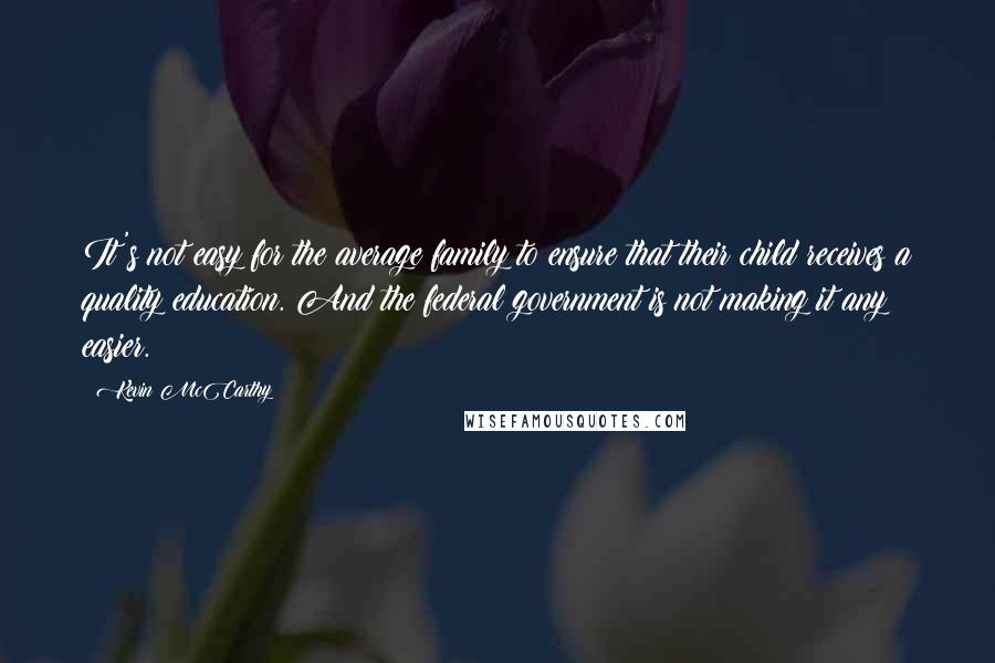 Kevin McCarthy Quotes: It's not easy for the average family to ensure that their child receives a quality education. And the federal government is not making it any easier.