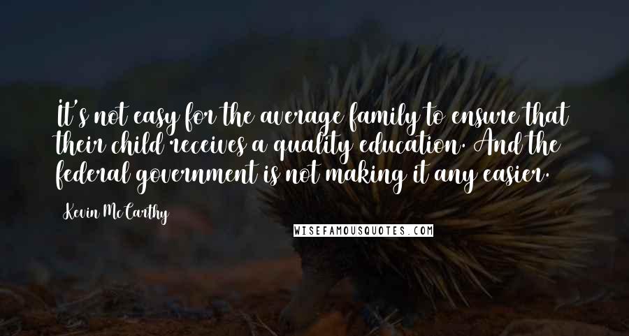 Kevin McCarthy Quotes: It's not easy for the average family to ensure that their child receives a quality education. And the federal government is not making it any easier.