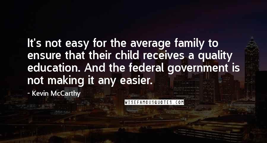 Kevin McCarthy Quotes: It's not easy for the average family to ensure that their child receives a quality education. And the federal government is not making it any easier.