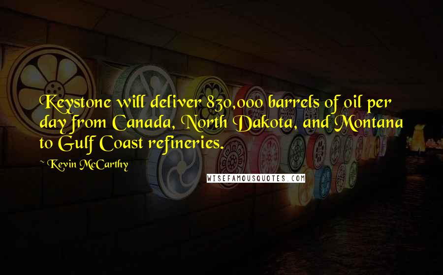 Kevin McCarthy Quotes: Keystone will deliver 830,000 barrels of oil per day from Canada, North Dakota, and Montana to Gulf Coast refineries.