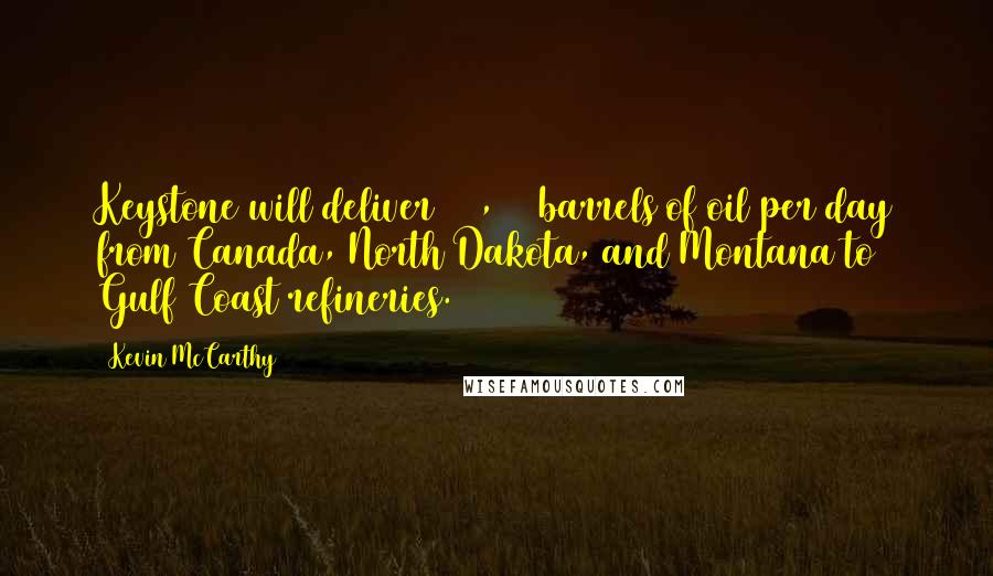 Kevin McCarthy Quotes: Keystone will deliver 830,000 barrels of oil per day from Canada, North Dakota, and Montana to Gulf Coast refineries.