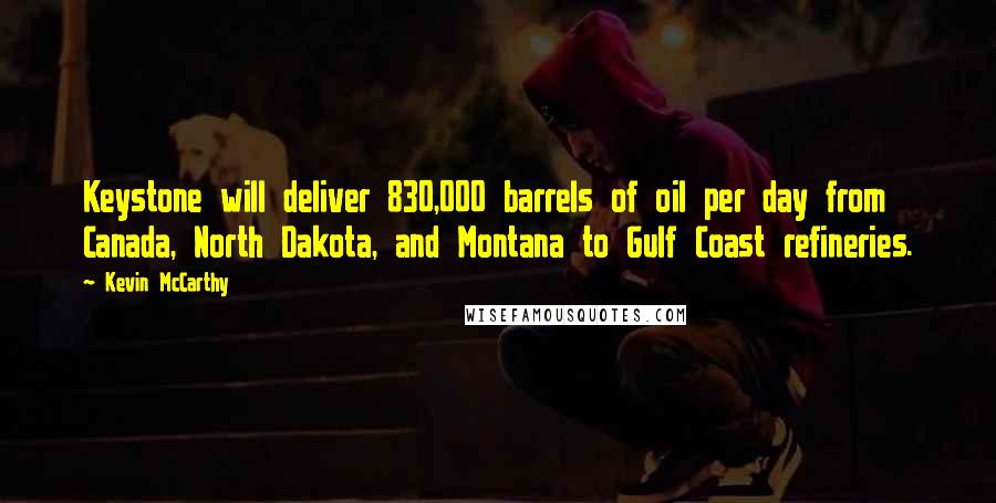 Kevin McCarthy Quotes: Keystone will deliver 830,000 barrels of oil per day from Canada, North Dakota, and Montana to Gulf Coast refineries.