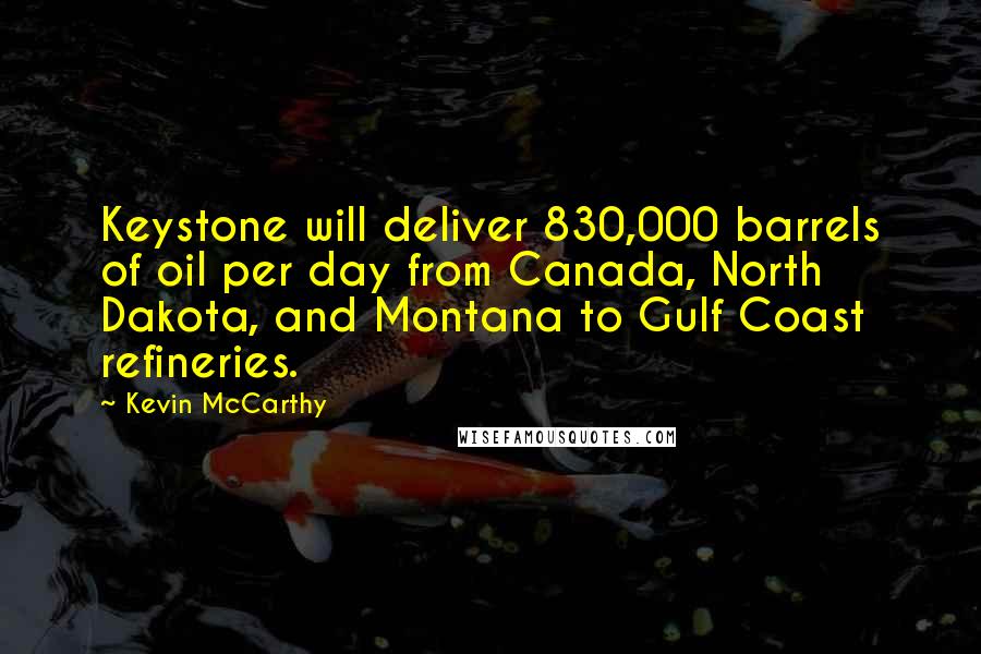 Kevin McCarthy Quotes: Keystone will deliver 830,000 barrels of oil per day from Canada, North Dakota, and Montana to Gulf Coast refineries.