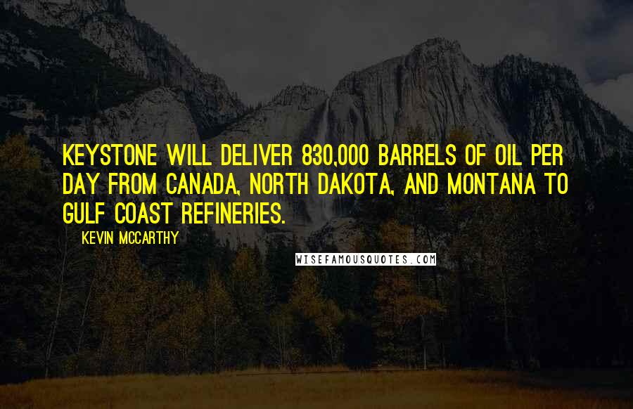 Kevin McCarthy Quotes: Keystone will deliver 830,000 barrels of oil per day from Canada, North Dakota, and Montana to Gulf Coast refineries.