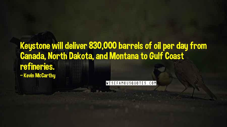 Kevin McCarthy Quotes: Keystone will deliver 830,000 barrels of oil per day from Canada, North Dakota, and Montana to Gulf Coast refineries.