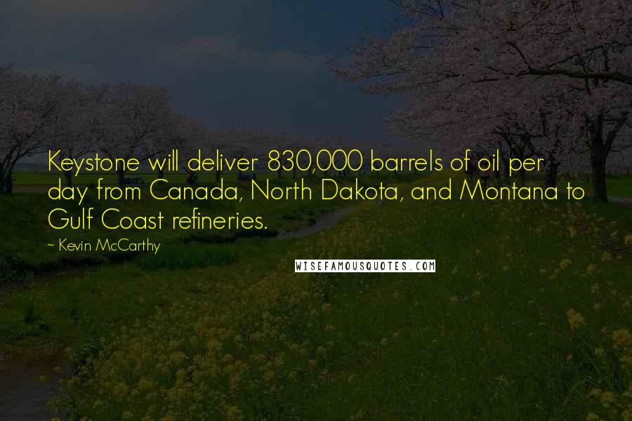Kevin McCarthy Quotes: Keystone will deliver 830,000 barrels of oil per day from Canada, North Dakota, and Montana to Gulf Coast refineries.