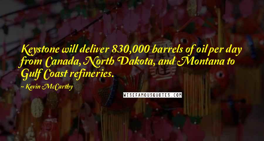 Kevin McCarthy Quotes: Keystone will deliver 830,000 barrels of oil per day from Canada, North Dakota, and Montana to Gulf Coast refineries.