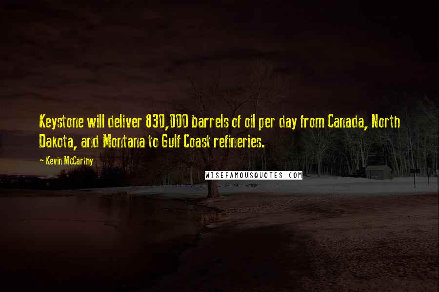 Kevin McCarthy Quotes: Keystone will deliver 830,000 barrels of oil per day from Canada, North Dakota, and Montana to Gulf Coast refineries.