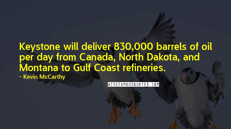 Kevin McCarthy Quotes: Keystone will deliver 830,000 barrels of oil per day from Canada, North Dakota, and Montana to Gulf Coast refineries.