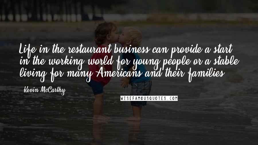 Kevin McCarthy Quotes: Life in the restaurant business can provide a start in the working world for young people or a stable living for many Americans and their families.