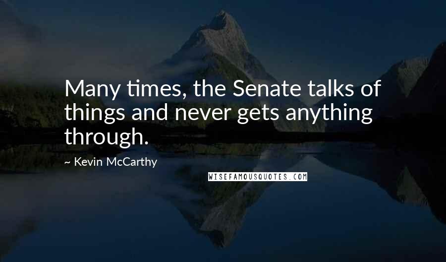 Kevin McCarthy Quotes: Many times, the Senate talks of things and never gets anything through.